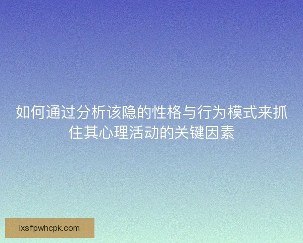 如何通过分析该隐的性格与行为模式来抓住其心理活动的关键因素