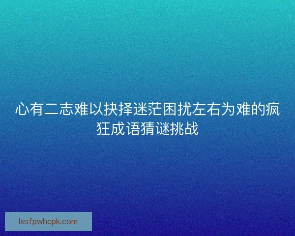 心有二志难以抉择迷茫困扰左右为难的疯狂成语猜谜挑战