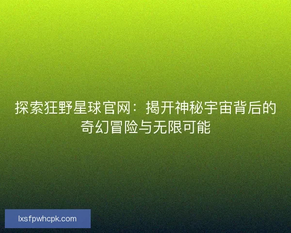 探索狂野星球官网：揭开神秘宇宙背后的奇幻冒险与无限可能