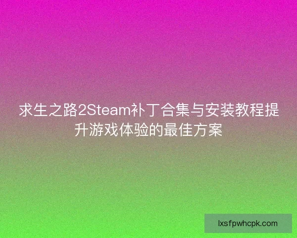 求生之路2Steam补丁合集与安装教程提升游戏体验的最佳方案