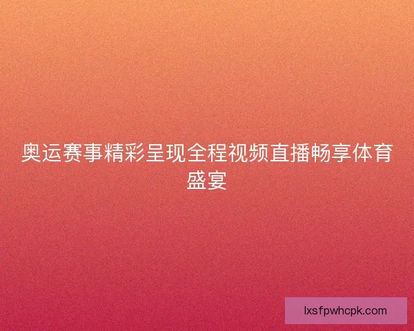 奥运赛事精彩呈现全程视频直播畅享体育盛宴