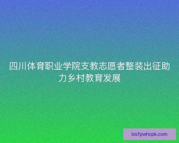 四川体育职业学院支教志愿者整装出征助力乡村教育发展
