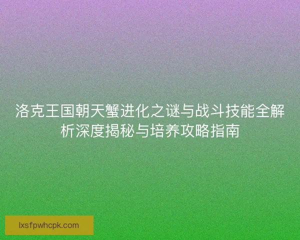 洛克王国朝天蟹进化之谜与战斗技能全解析深度揭秘与培养攻略指南
