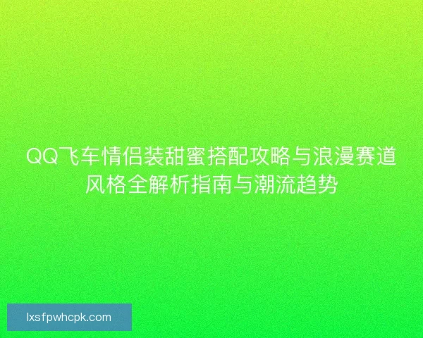 QQ飞车情侣装甜蜜搭配攻略与浪漫赛道风格全解析指南与潮流趋势