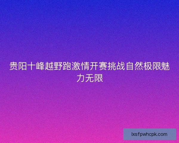 贵阳十峰越野跑激情开赛挑战自然极限魅力无限